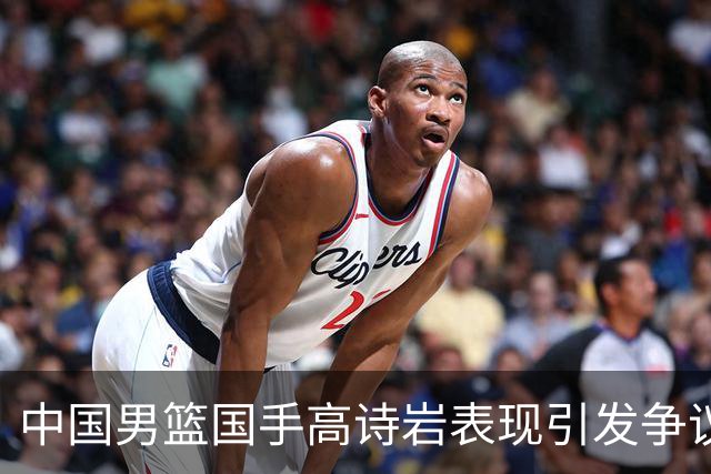 中国男篮国手高诗岩表现引发争议 球迷直言未见如此水准