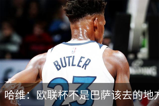 哈维：欧联杯不是巴萨该去的地方 但我们必须夺冠