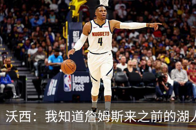 沃西：我知道詹姆斯来之前的湖人什么样 他带来了赢家气质&吸引AD