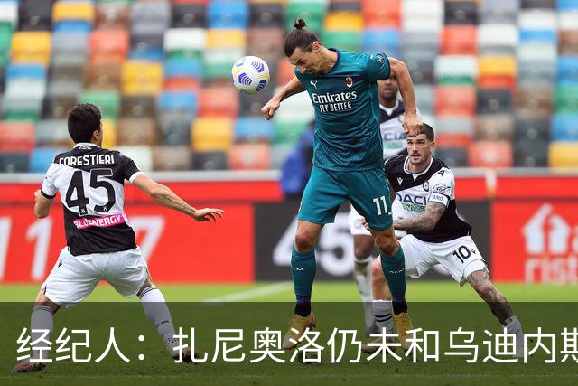 经纪人：扎尼奥洛仍未和乌迪内斯谈妥个人合同，不排除离队的可能