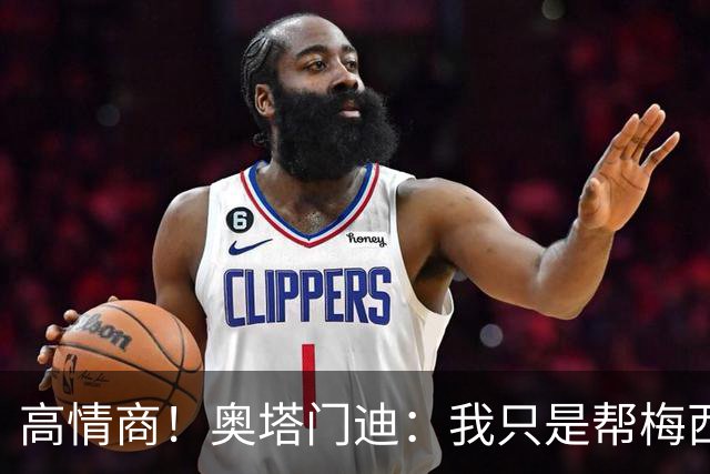 高情商！奥塔门迪：我只是帮梅西保管袖标，在场的他才是队长