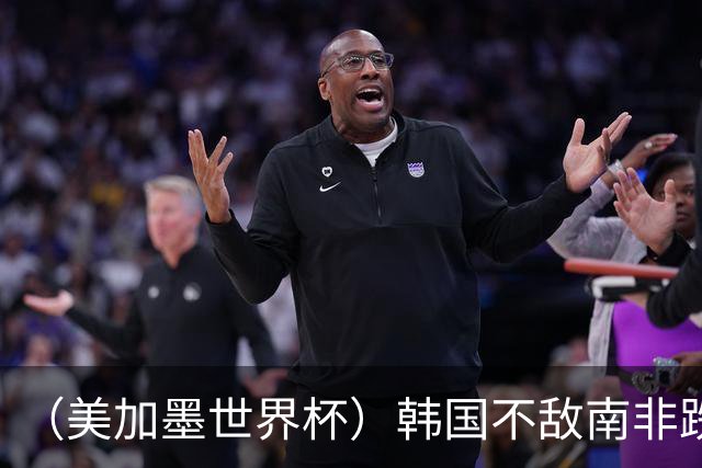 （美加墨世界杯）韩国不敌南非跌至小组第三 出线前景待定