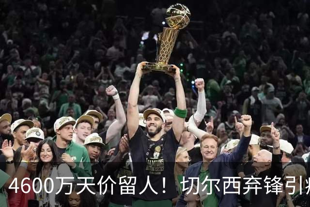 4600万天价留人！切尔西弃锋引疯抢，埃弗顿真敢重金接盘